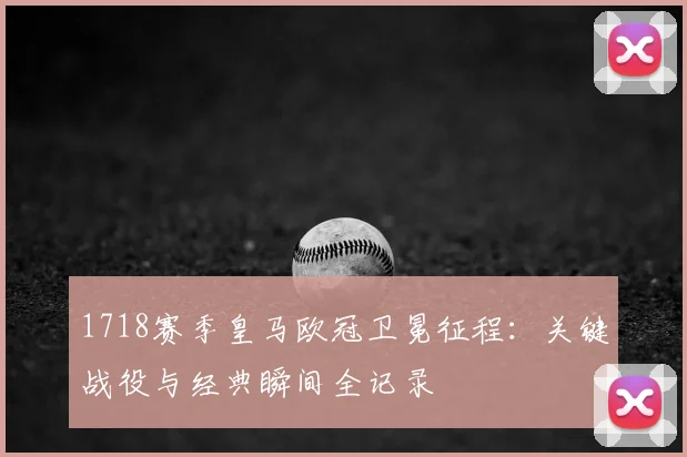 1718赛季皇马欧冠卫冕征程：关键战役与经典瞬间全记录