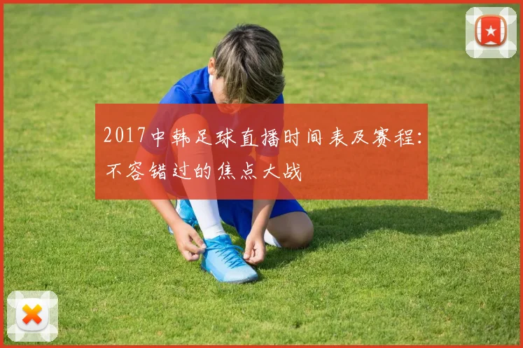 2017中韩足球直播时间表及赛程：不容错过的焦点大战