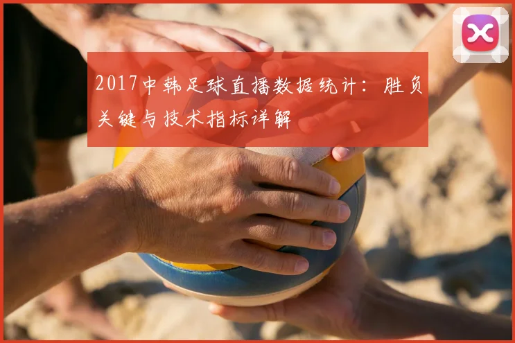 2017中韩足球直播数据统计：胜负关键与技术指标详解