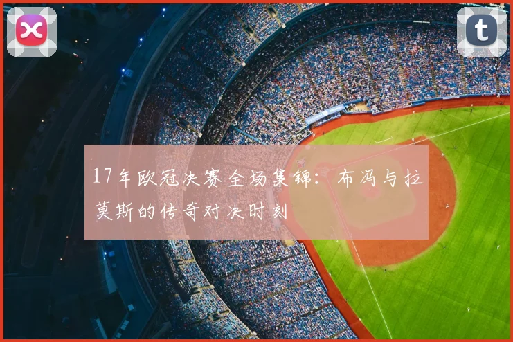 17年欧冠决赛全场集锦：布冯与拉莫斯的传奇对决时刻