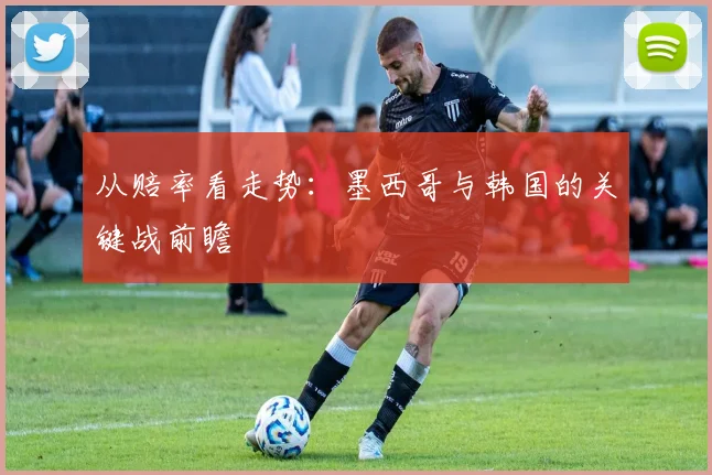 从赔率看走势：墨西哥与韩国的关键战前瞻