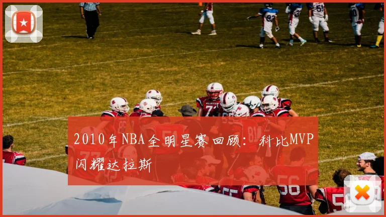 2010年NBA全明星赛回顾：科比MVP闪耀达拉斯