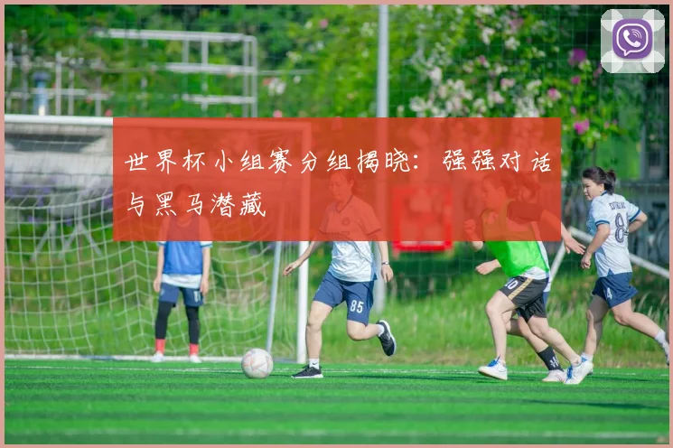世界杯小组赛分组揭晓：强强对话与黑马潜藏