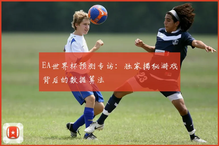 EA世界杯预测专访:独家揭秘游戏背后的数据算法