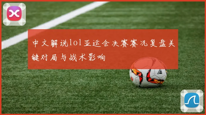 中文解说lol亚运会决赛赛况复盘关键对局与战术影响