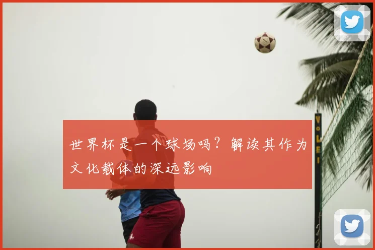 世界杯是一个球场吗？解读其作为文化载体的深远影响