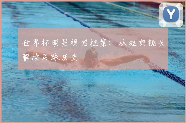 世界杯明星视觉档案：从经典镜头解读足球历史