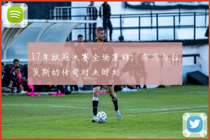 17年欧冠决赛全场集锦：布冯与拉莫斯的传奇对决时刻