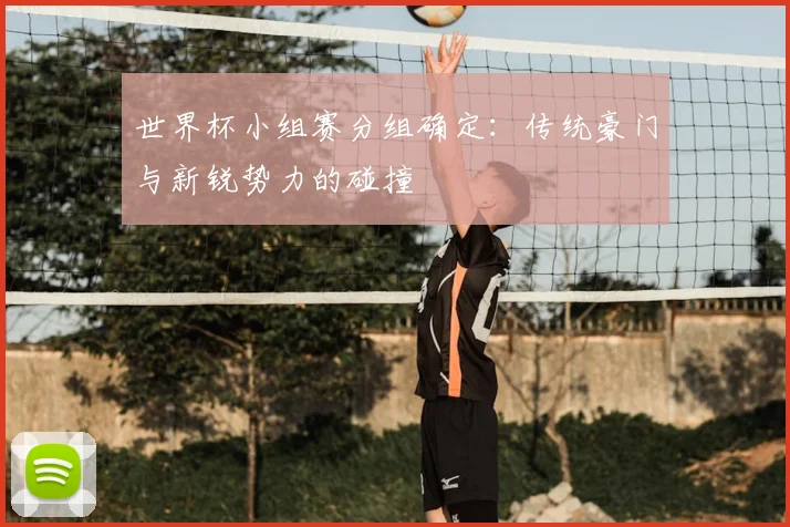 世界杯小组赛分组确定：传统豪门与新锐势力的碰撞
