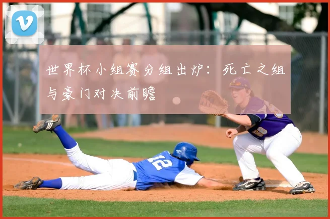 世界杯小组赛分组出炉：死亡之组与豪门对决前瞻