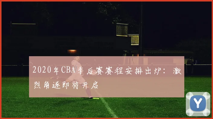 2020年CBA季后赛赛程安排出炉：激烈角逐即将开启