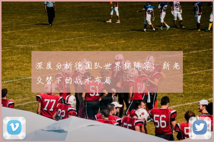 深度分析德国队世界杯阵容：新老交替下的战术布局