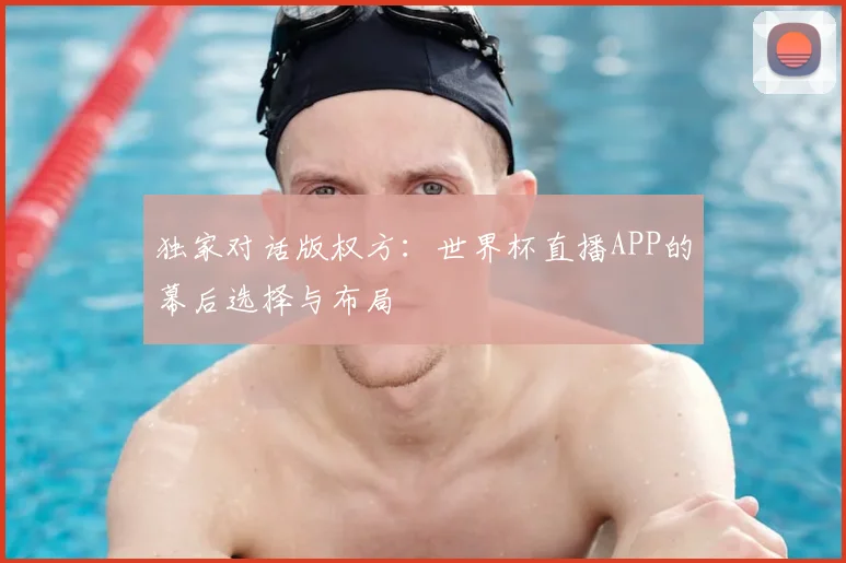 独家对话版权方：世界杯直播APP的幕后选择与布局