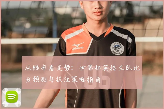 从赔率看走势：世界杯英格兰队比分预测与投注策略指南