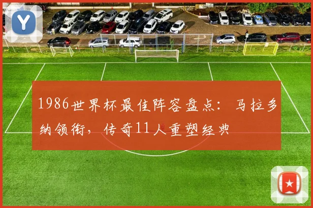 1986世界杯最佳阵容盘点：马拉多纳领衔，传奇11人重塑经典