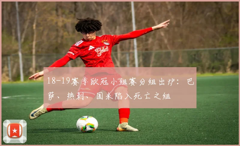 18-19赛季欧冠小组赛分组出炉：巴萨、热刺、国米陷入死亡之组