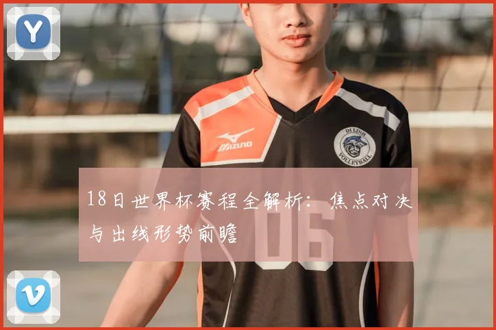 18日世界杯赛程全解析：焦点对决与出线形势前瞻