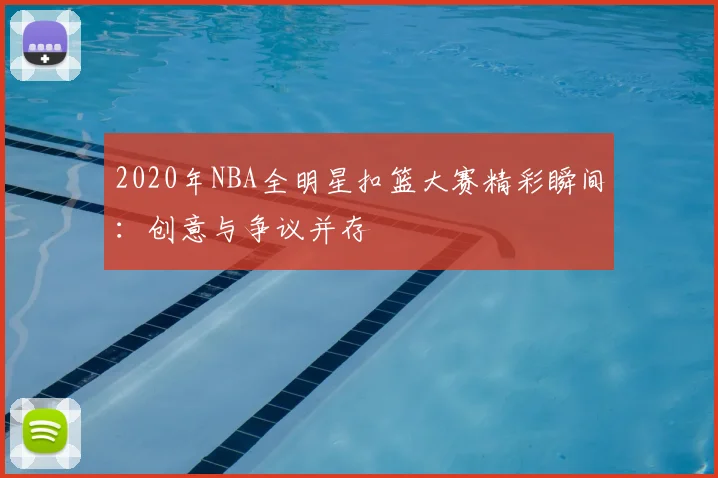2020年NBA全明星扣篮大赛精彩瞬间：创意与争议并存