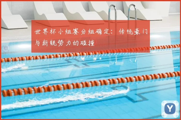 世界杯小组赛分组确定：传统豪门与新锐势力的碰撞