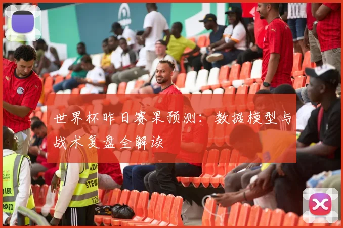 世界杯昨日赛果预测：数据模型与战术复盘全解读