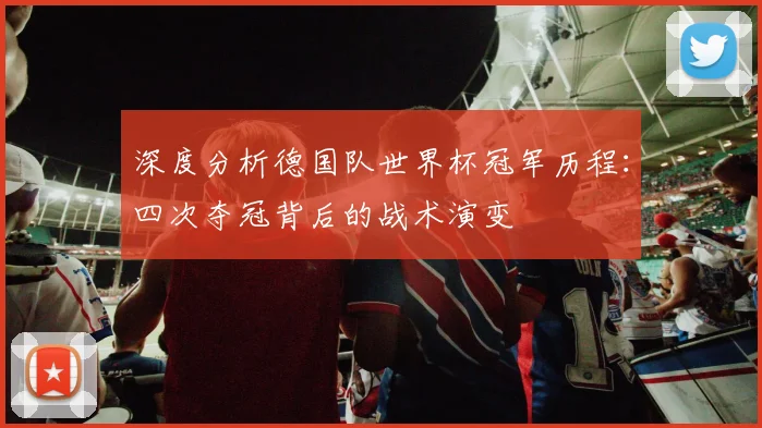 深度分析德国队世界杯冠军历程：四次夺冠背后的战术演变