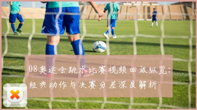 08奥运会跳水比赛视频回放纵览：经典动作与决赛分差深度解析