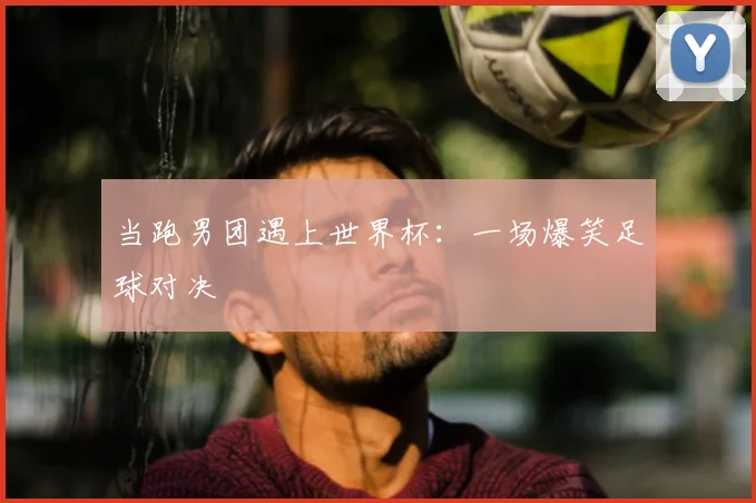 当跑男团遇上世界杯：一场爆笑足球对决