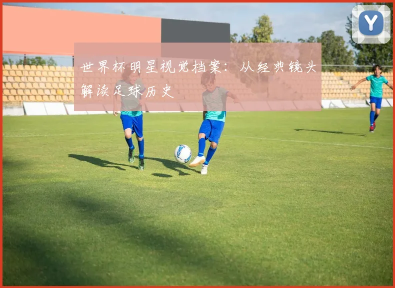 世界杯明星视觉档案：从经典镜头解读足球历史