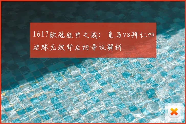 1617欧冠经典之战：皇马vs拜仁四进球无效背后的争议解析