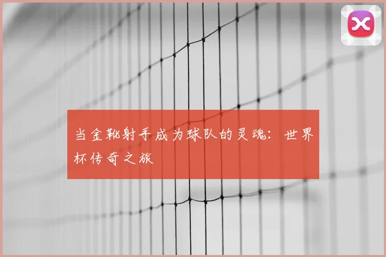 当金靴射手成为球队的灵魂：世界杯传奇之旅