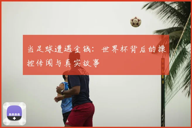 当足球遭遇金钱：世界杯背后的操控传闻与真实故事