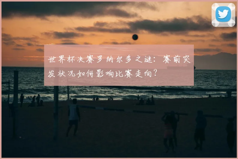 世界杯决赛罗纳尔多之谜:赛前突发状况如何影响比赛走向?