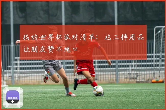 我的世界杯派对清单:这三样用品让朋友赞不绝口