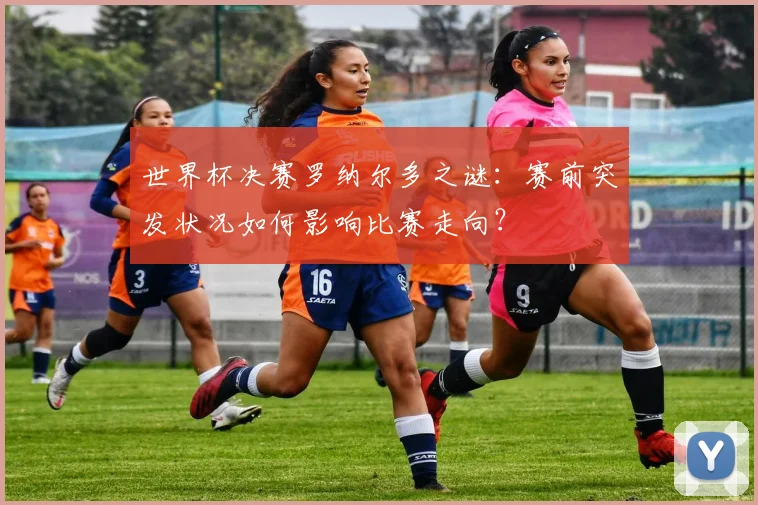 世界杯决赛罗纳尔多之谜:赛前突发状况如何影响比赛走向?