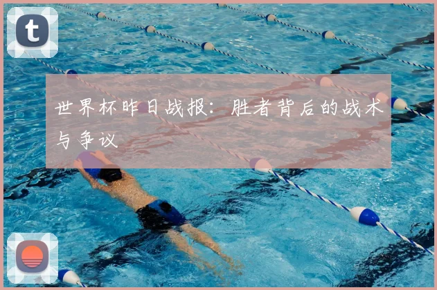世界杯昨日战报：胜者背后的战术与争议
