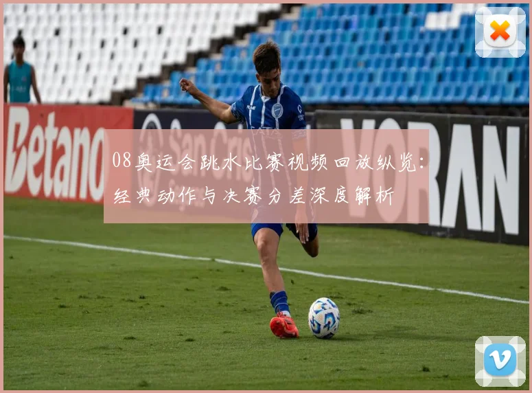 08奥运会跳水比赛视频回放纵览：经典动作与决赛分差深度解析