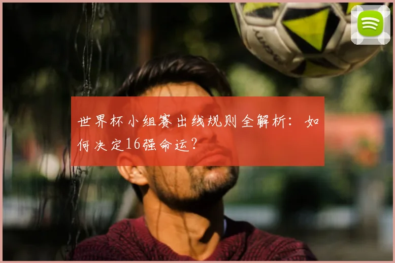 世界杯小组赛出线规则全解析：如何决定16强命运？