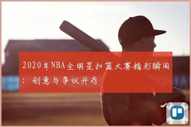 2020年NBA全明星扣篮大赛精彩瞬间：创意与争议并存
