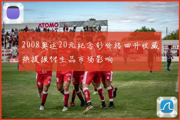 2008奥运20元纪念钞价格回升收藏热提振衍生品市场影响