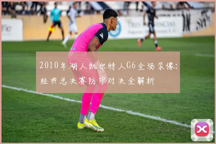 2010年湖人凯尔特人G6全场录像：经典总决赛防守对决全解析