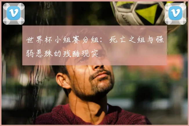 世界杯小组赛分组：死亡之组与强弱悬殊的残酷现实