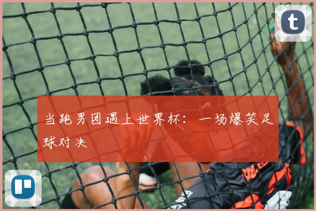 当跑男团遇上世界杯：一场爆笑足球对决