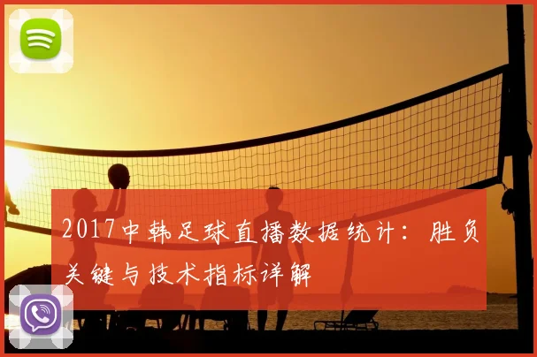 2017中韩足球直播数据统计：胜负关键与技术指标详解